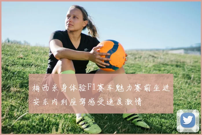 梅西亲身体验F1赛车魅力赛前坐进安东内利座驾感受速度激情