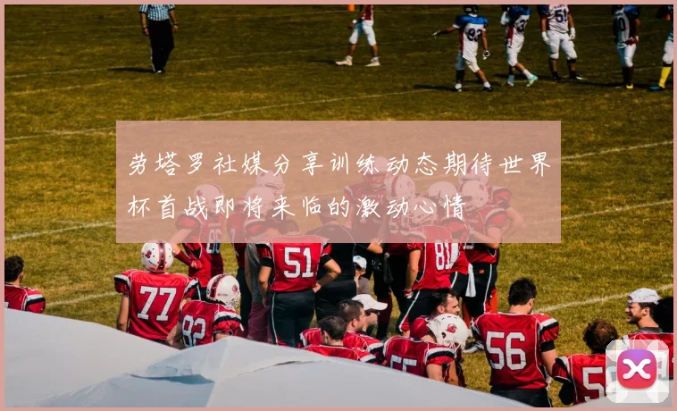 劳塔罗社媒分享训练动态期待世界杯首战即将来临的激动心情