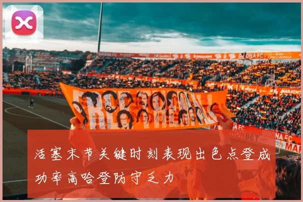 活塞末节关键时刻表现出色点登成功率高哈登防守乏力