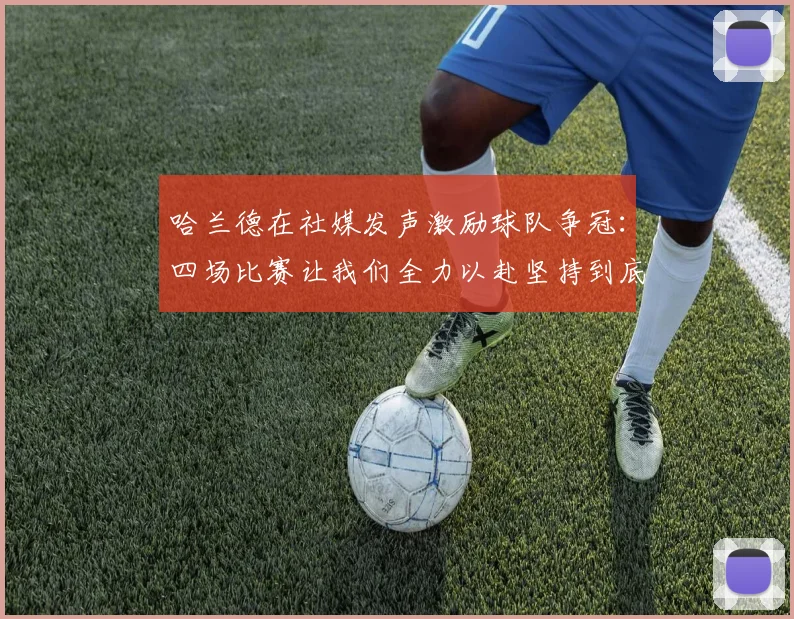 哈兰德在社媒发声激励球队争冠：四场比赛让我们全力以赴坚持到底