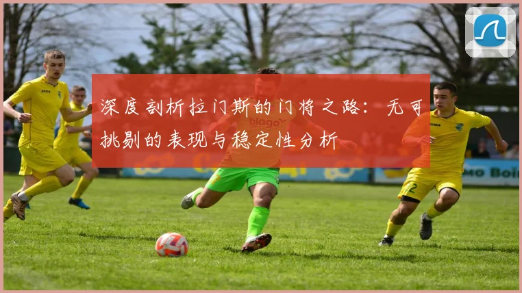 深度剖析拉门斯的门将之路：无可挑剔的表现与稳定性分析
