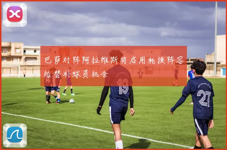 巴萨对阵阿拉维斯将启用轮换阵容给替补球员机会