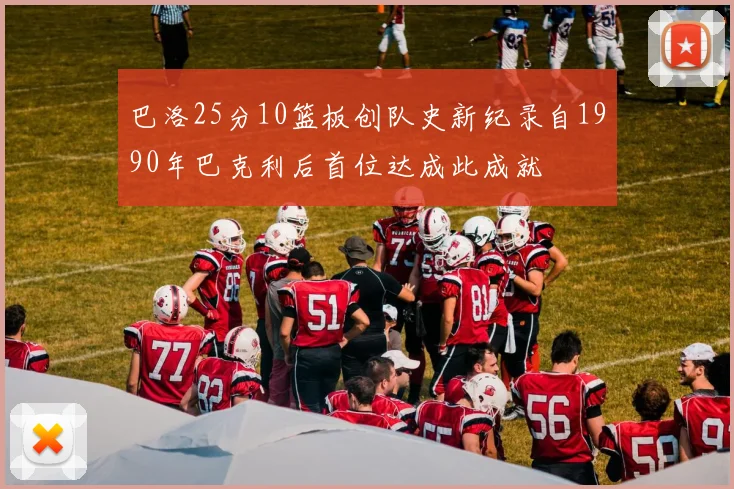 巴洛25分10篮板创队史新纪录自1990年巴克利后首位达成此成就