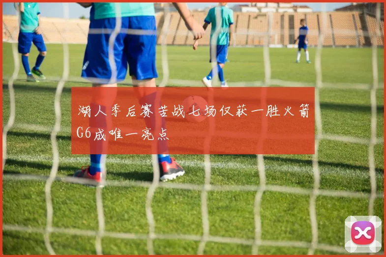 湖人季后赛苦战七场仅获一胜火箭G6成唯一亮点