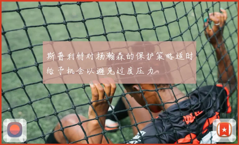 斯普利特对杨瀚森的保护策略适时给予机会以避免过度压力