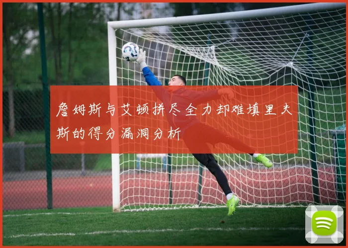 詹姆斯与艾顿拼尽全力却难填里夫斯的得分漏洞分析