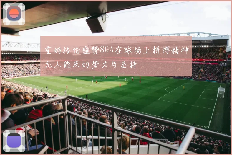 霍姆格伦盛赞SGA在球场上拼搏精神无人能及的努力与坚持