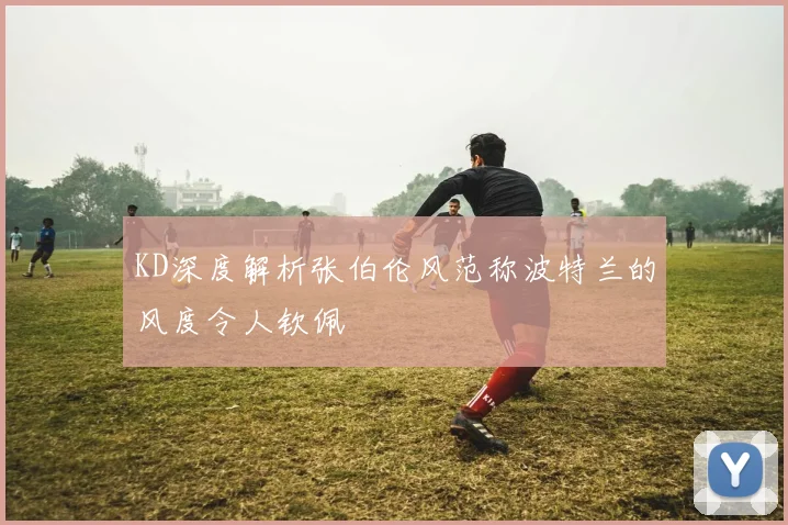 KD深度解析张伯伦风范称波特兰的风度令人钦佩