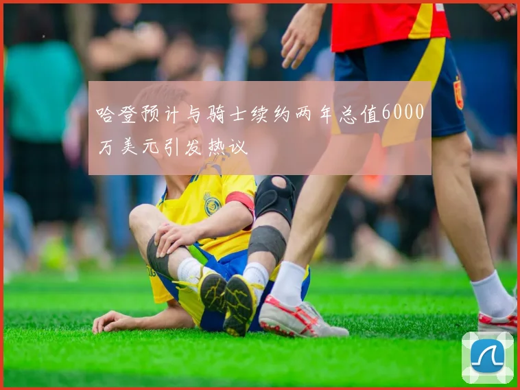 哈登预计与骑士续约两年总值6000万美元引发热议