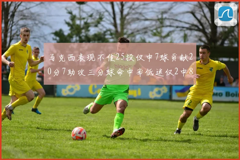 马克西表现不佳25投仅中7球贡献20分7助攻三分球命中率低迷仅2中8