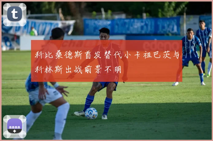 科比桑德斯首发替代小卡祖巴茨与科林斯出战前景不明
