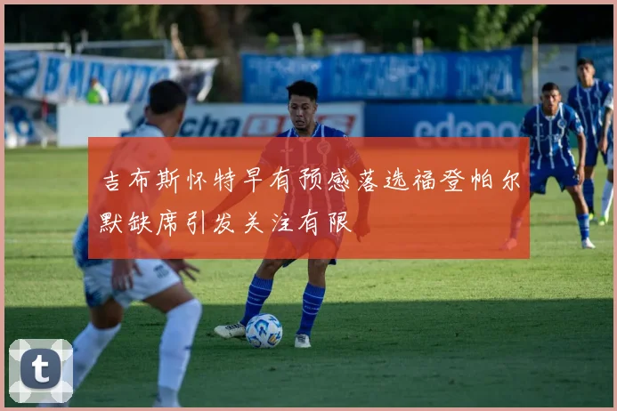 吉布斯怀特早有预感落选福登帕尔默缺席引发关注有限